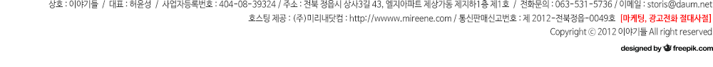 상호 : 이야기들  /  대표 : 허윤성  /  사업자등록번호 : 404-08-39324 /주소 : 전북 정읍시 상사3길 43, 엘지아파트 제상가동 제지하1층 제1호 / 문의 : 063-531-5736 / 이메일 : storis@daum.net / 통신판매신고번호 : 제 2012-전북정읍-0049호  [마케팅, 광고전화 절대사절] / Copyright ⓒ 2012 이야기들 All right reserved