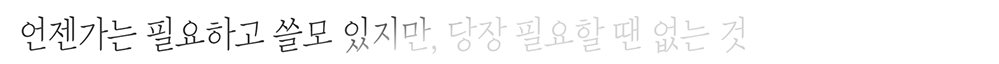언젠가는 
필요하고 쓸모 있지만, 
당장 필요할 땐 없는 것